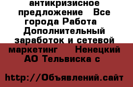 антикризисное предложение - Все города Работа » Дополнительный заработок и сетевой маркетинг   . Ненецкий АО,Тельвиска с.